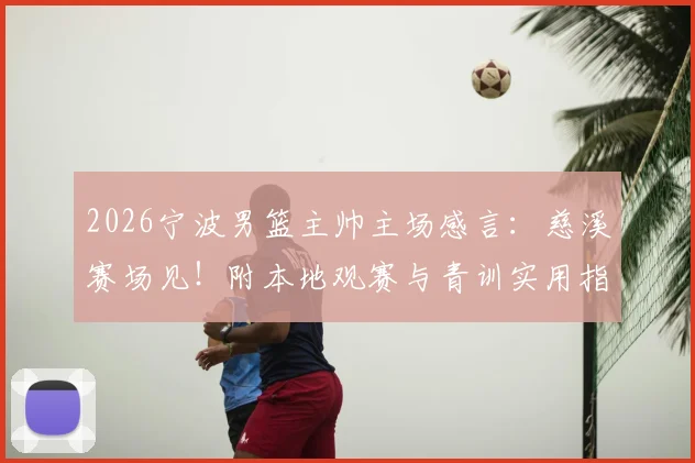 2026宁波男篮主帅主场感言：慈溪赛场见！附本地观赛与青训实用指南