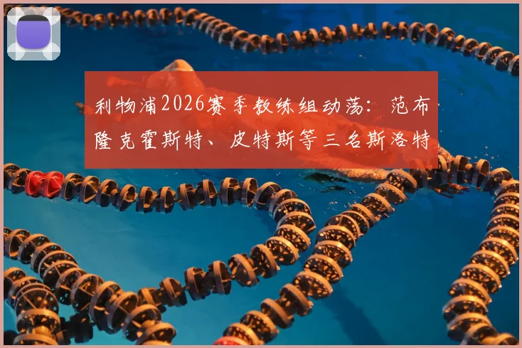 利物浦2026赛季教练组动荡：范布隆克霍斯特、皮特斯等三名斯洛特助教离队原因分析与后续影响解读