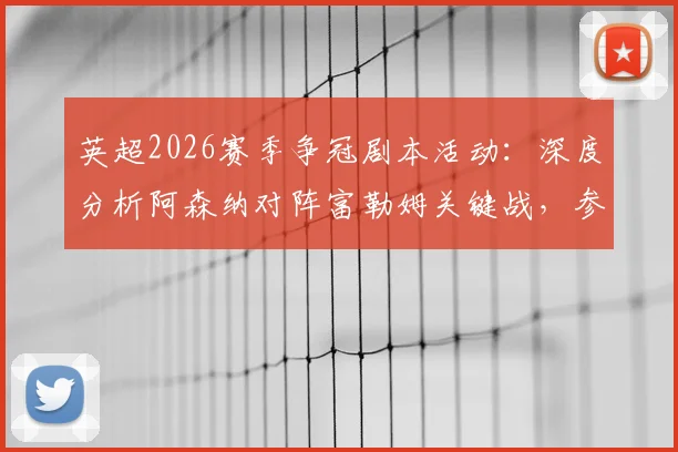 英超2026赛季争冠剧本活动：深度分析阿森纳对阵富勒姆关键战，参与评论区预测赢取专属好礼