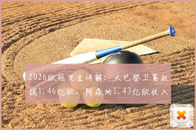 2026欧冠奖金详解：大巴黎卫冕狂揽1.46亿欧，阿森纳1.43亿欧收入构成与排名因素分析