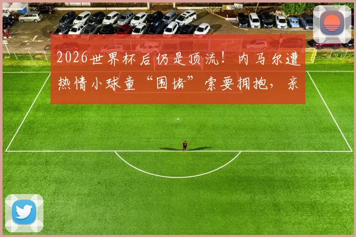 2026世界杯后仍是顶流！内马尔遭热情小球童“围堵”索要拥抱，亲和力拉满