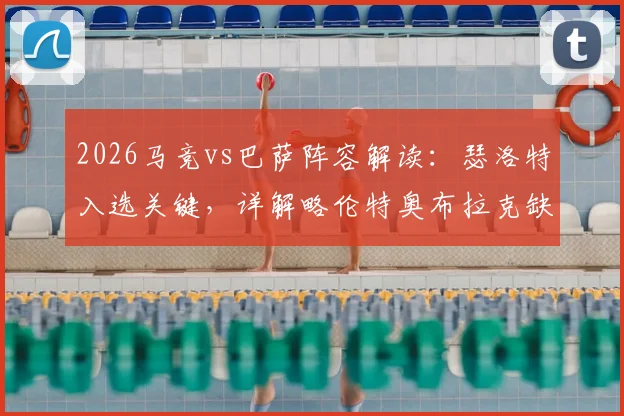 2026马竞vs巴萨阵容解读：瑟洛特入选关键，详解略伦特奥布拉克缺席影响及替代者