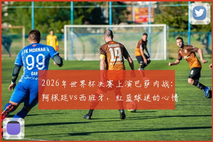 2026年世界杯决赛上演巴萨内战:阿根廷vs西班牙,红蓝球迷的心情belike