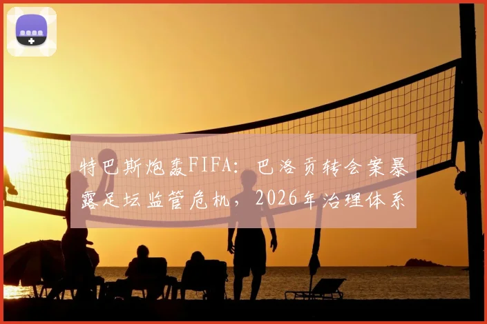特巴斯炮轰FIFA：巴洛贡转会案暴露足坛监管危机，2026年治理体系改革迫在眉睫