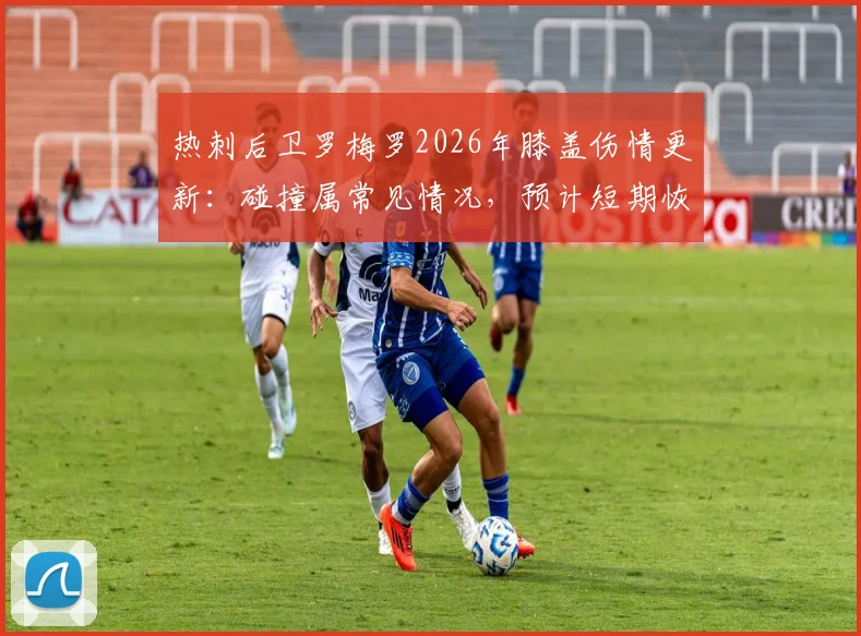热刺后卫罗梅罗2026年膝盖伤情更新：碰撞属常见情况，预计短期恢复不影响赛事，附球员轻伤处理指南