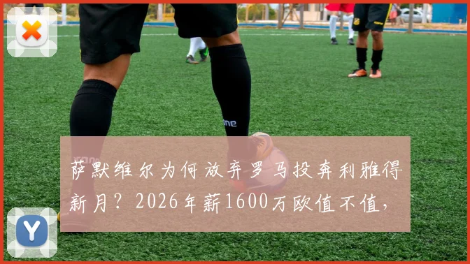 萨默维尔为何放弃罗马投奔利雅得新月?2026年薪1600万欧值不值,深度剖析转会内幕