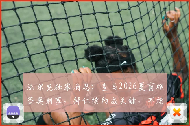 法尔克独家消息:皇马2026夏窗难签奥利塞,拜仁续约成关键,不续约或将被迫出售