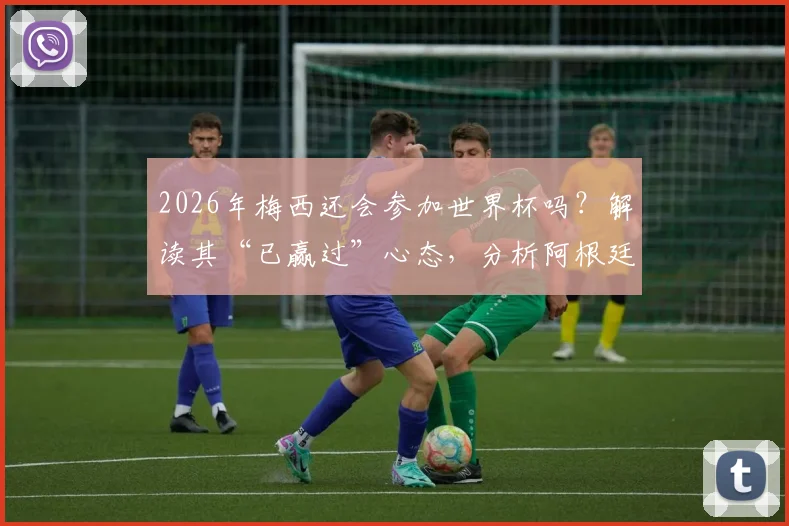 2026年梅西还会参加世界杯吗？解读其“已赢过”心态，分析阿根廷队卫冕前景