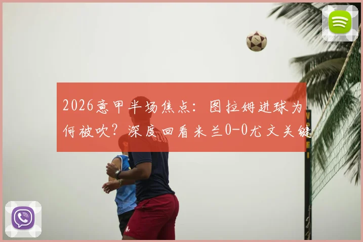 2026意甲半场焦点：图拉姆进球为何被吹？深度回看米兰0-0尤文关键数据与判罚解析