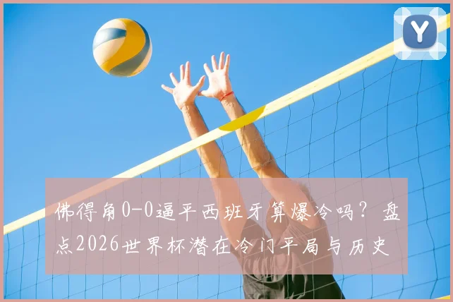 佛得角0-0逼平西班牙算爆冷吗?盘点2026世界杯潜在冷门平局与历史经典案例