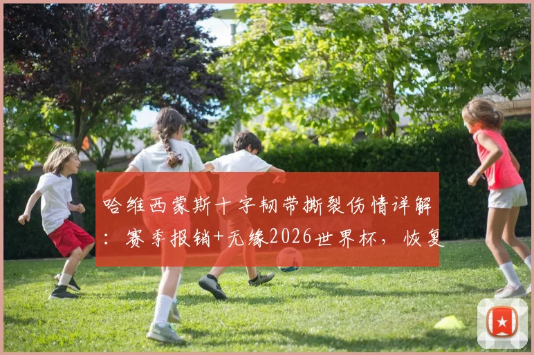 哈维西蒙斯十字韧带撕裂伤情详解：赛季报销+无缘2026世界杯，恢复周期与巴萨战术调整方案