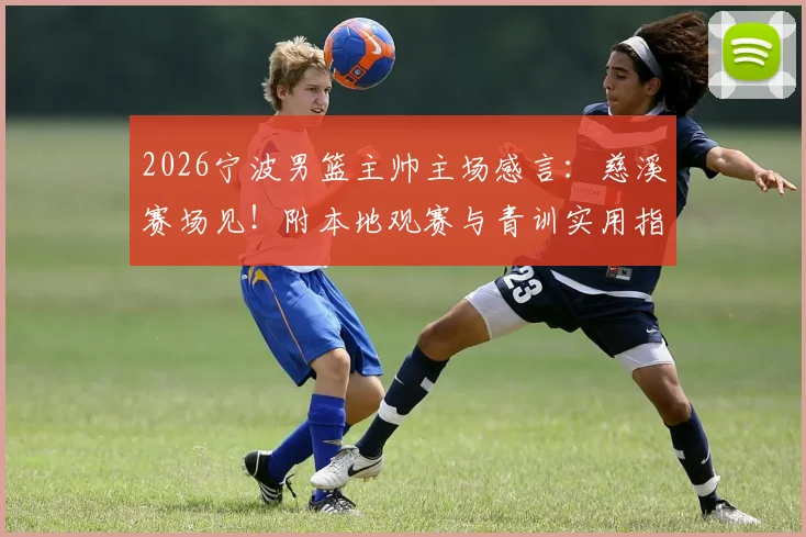2026宁波男篮主帅主场感言：慈溪赛场见！附本地观赛与青训实用指南