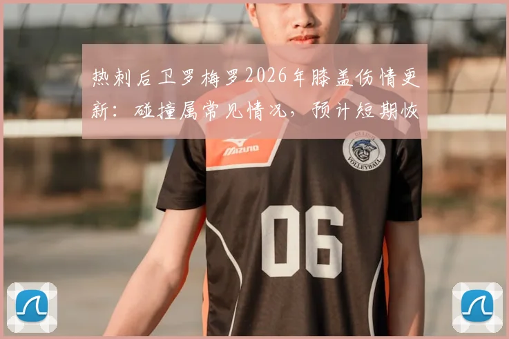 热刺后卫罗梅罗2026年膝盖伤情更新:碰撞属常见情况,预计短期恢复不影响赛事,附球员轻伤处理指南
