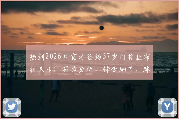 热刺2026年官方签约37岁门将杜布拉夫卡:实力分析、转会细节、球衣号码及对球队门将位置影响解读