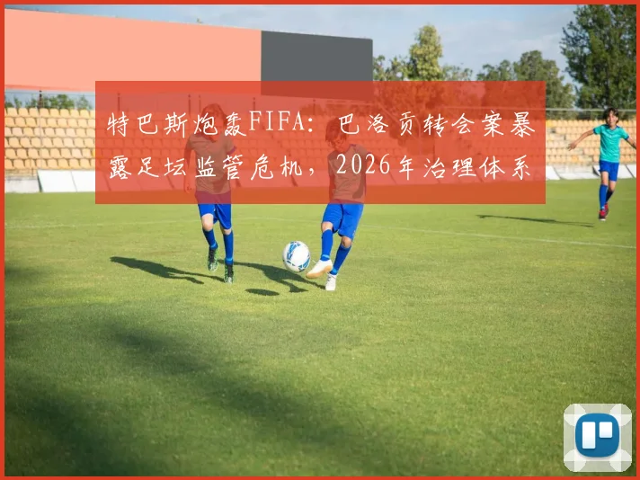 特巴斯炮轰FIFA:巴洛贡转会案暴露足坛监管危机,2026年治理体系改革迫在眉睫