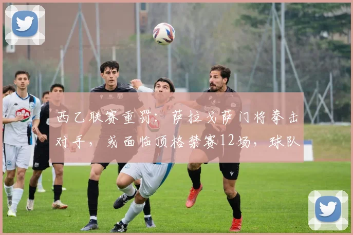 西乙联赛重罚：萨拉戈萨门将拳击对手，或面临顶格禁赛12场，球队保级受影响