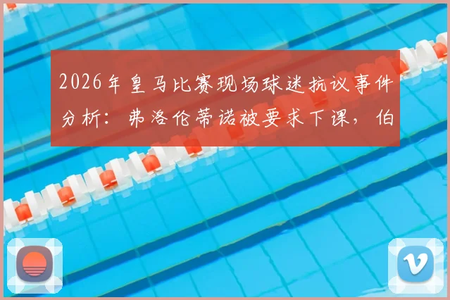 2026年皇马比赛现场球迷抗议事件分析:弗洛伦蒂诺被要求下课,伯纳乌安保人员介入控制过程详情