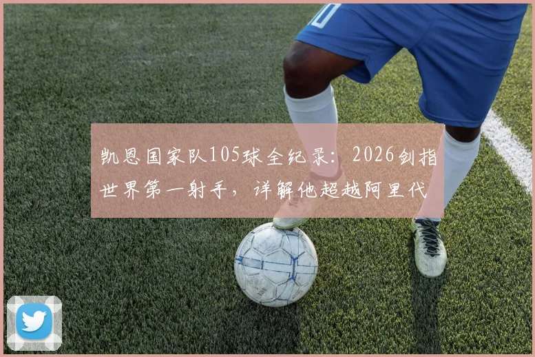 凯恩国家队105球全纪录：2026剑指世界第一射手，详解他超越阿里代伊的可能性与挑战