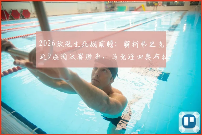 2026欧冠生死战前瞻:解析弗里克近9成淘汰赛胜率,马竞迎回奥布拉克能否扭转战局?