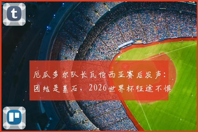 厄瓜多尔队长瓦伦西亚赛后发声：团结是基石，2026世界杯征途不惧失利重振旗鼓