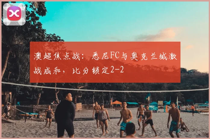 澳超焦点战：悉尼FC与奥克兰城激战成和，比分锁定2-2