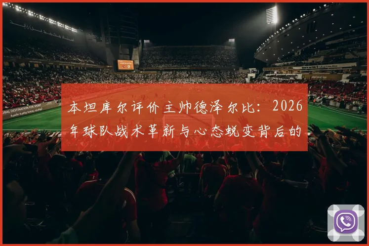 本坦库尔评价主帅德泽尔比:2026年球队战术革新与心态蜕变背后的关键人物解析