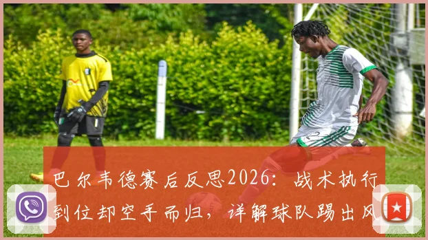 巴尔韦德赛后反思2026：战术执行到位却空手而归，详解球队踢出风格但输球的关键点