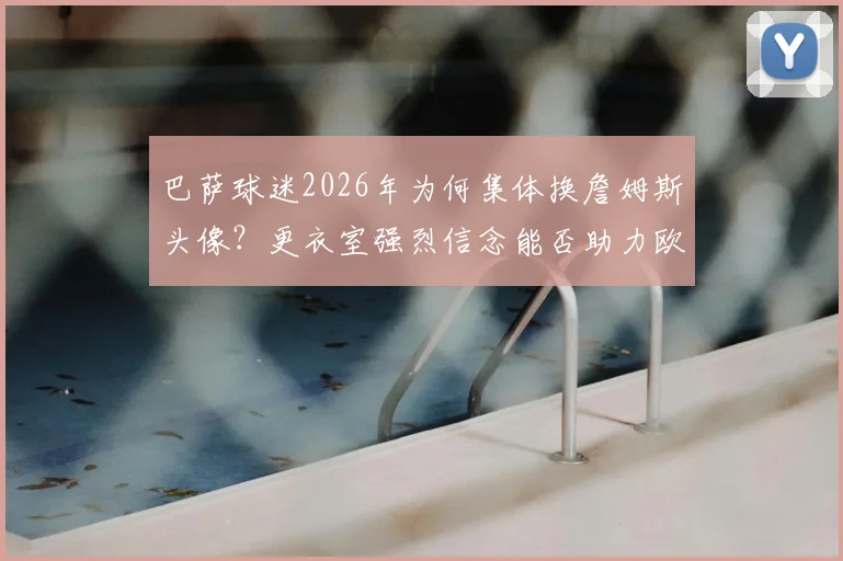 巴萨球迷2026年为何集体换詹姆斯头像?更衣室强烈信念能否助力欧冠逆转巴黎