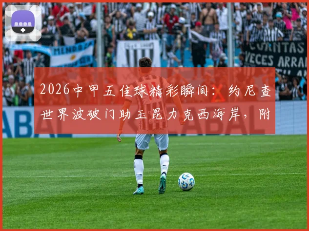 2026中甲五佳球精彩瞬间:约尼查世界波破门助玉昆力克西海岸,附进球视频回放及比赛解析